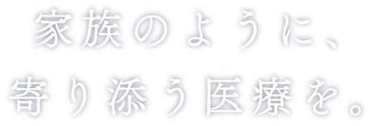 家族のように、寄り添う医療を。