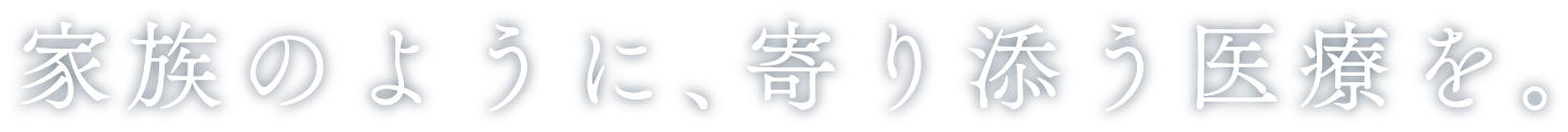 家族のように、寄り添う医療を。